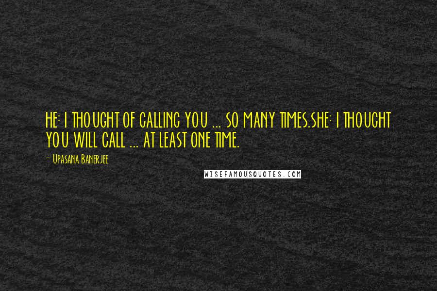 Upasana Banerjee Quotes: HE: I THOUGHT OF CALLING YOU ... SO MANY TIMES.SHE: I THOUGHT YOU WILL CALL ... AT LEAST ONE TIME.