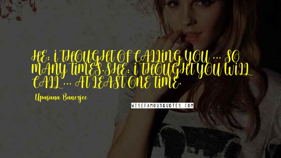 Upasana Banerjee Quotes: HE: I THOUGHT OF CALLING YOU ... SO MANY TIMES.SHE: I THOUGHT YOU WILL CALL ... AT LEAST ONE TIME.