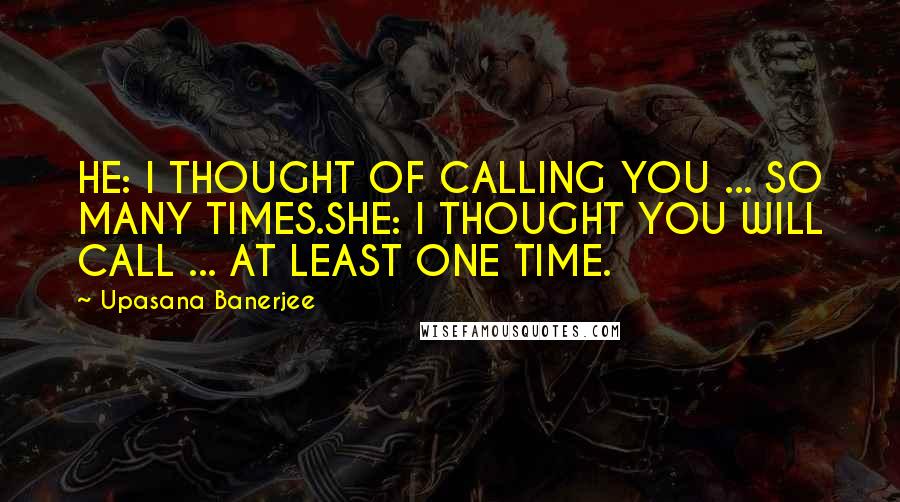 Upasana Banerjee Quotes: HE: I THOUGHT OF CALLING YOU ... SO MANY TIMES.SHE: I THOUGHT YOU WILL CALL ... AT LEAST ONE TIME.