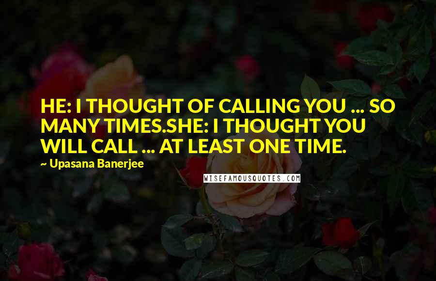 Upasana Banerjee Quotes: HE: I THOUGHT OF CALLING YOU ... SO MANY TIMES.SHE: I THOUGHT YOU WILL CALL ... AT LEAST ONE TIME.