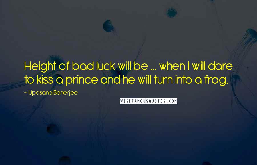 Upasana Banerjee Quotes: Height of bad luck will be ... when I will dare to kiss a prince and he will turn into a frog.