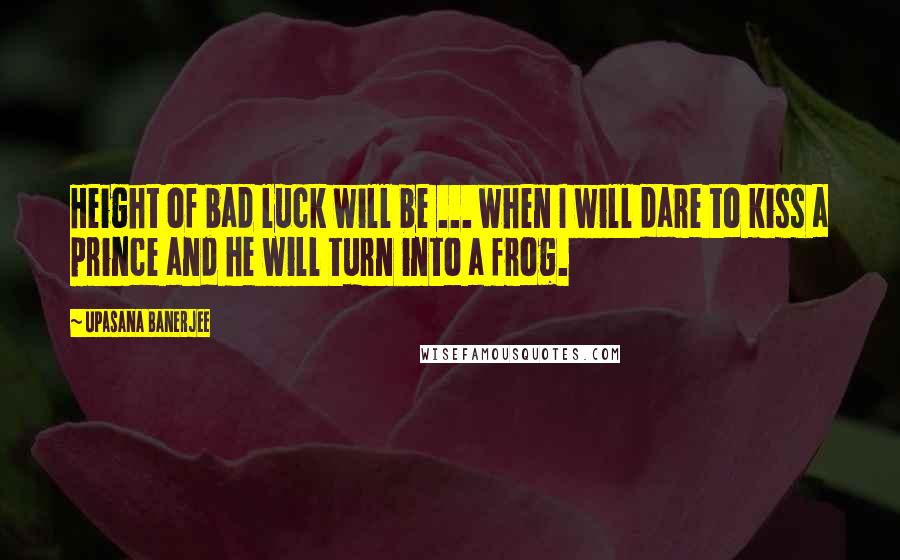 Upasana Banerjee Quotes: Height of bad luck will be ... when I will dare to kiss a prince and he will turn into a frog.