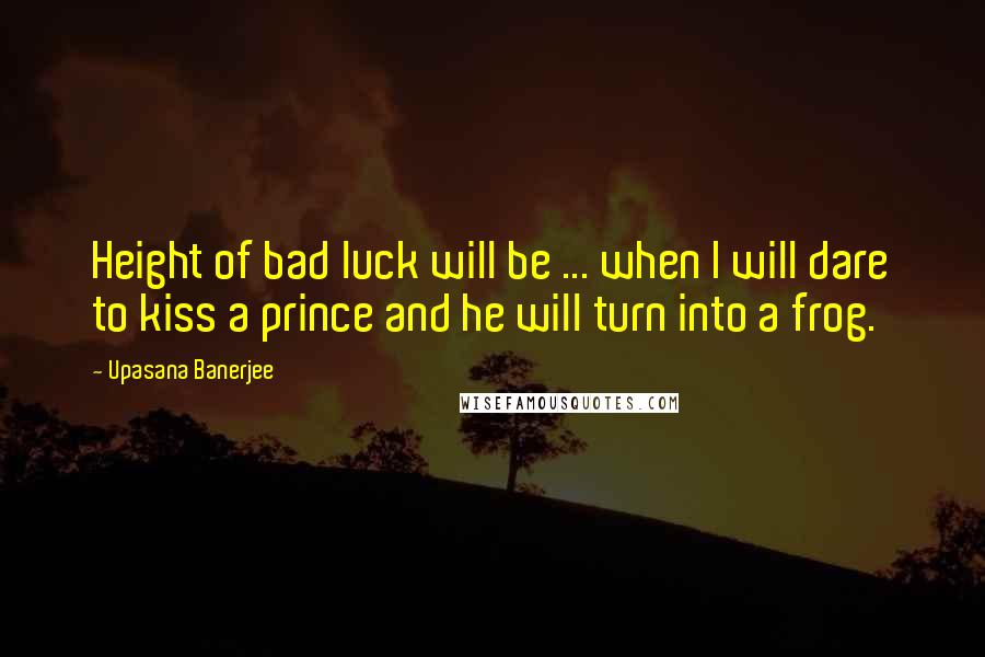 Upasana Banerjee Quotes: Height of bad luck will be ... when I will dare to kiss a prince and he will turn into a frog.