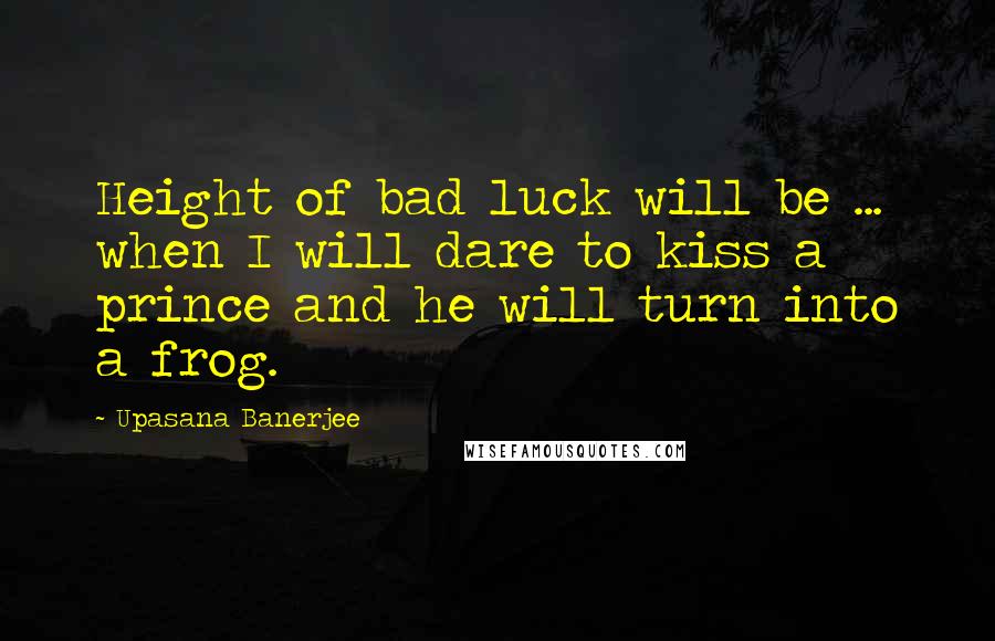 Upasana Banerjee Quotes: Height of bad luck will be ... when I will dare to kiss a prince and he will turn into a frog.