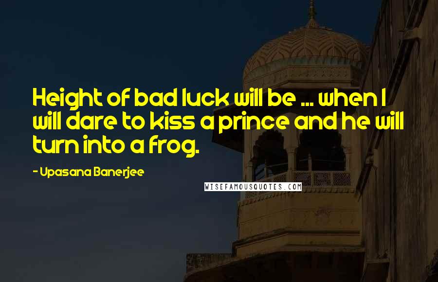 Upasana Banerjee Quotes: Height of bad luck will be ... when I will dare to kiss a prince and he will turn into a frog.