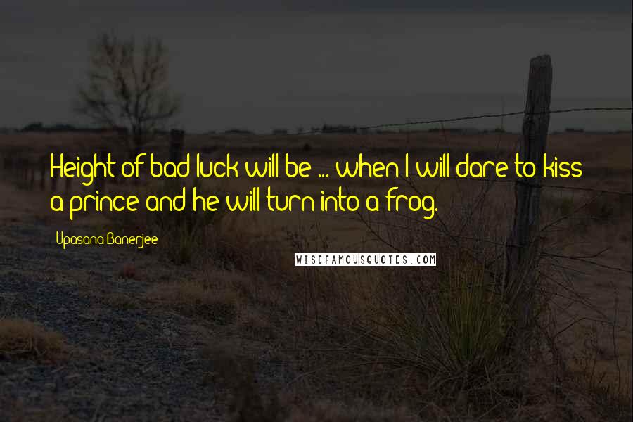 Upasana Banerjee Quotes: Height of bad luck will be ... when I will dare to kiss a prince and he will turn into a frog.