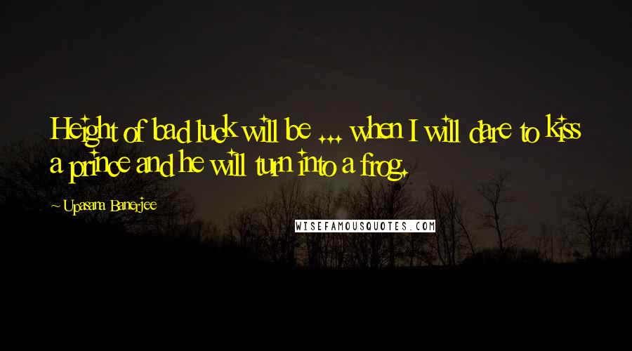 Upasana Banerjee Quotes: Height of bad luck will be ... when I will dare to kiss a prince and he will turn into a frog.