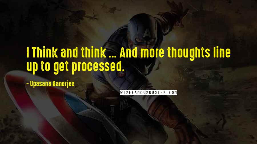 Upasana Banerjee Quotes: I Think and think ... And more thoughts line up to get processed.