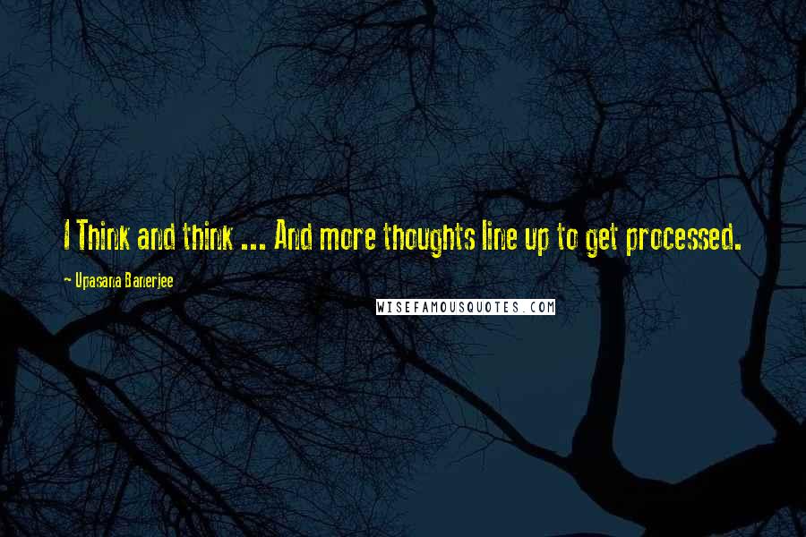 Upasana Banerjee Quotes: I Think and think ... And more thoughts line up to get processed.