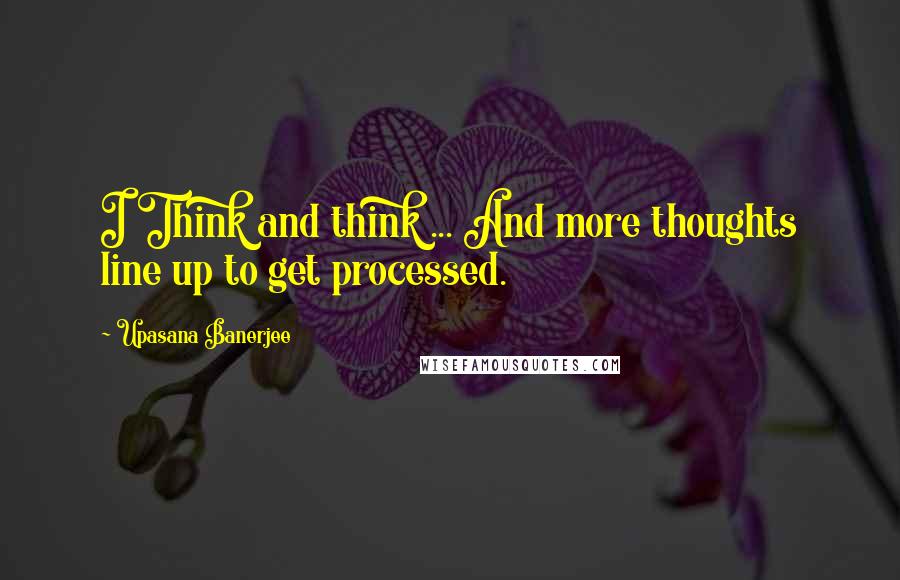 Upasana Banerjee Quotes: I Think and think ... And more thoughts line up to get processed.