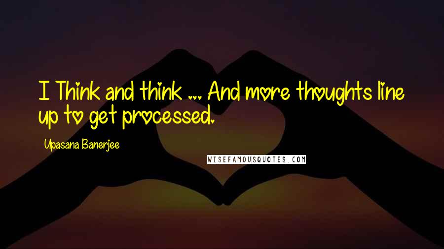 Upasana Banerjee Quotes: I Think and think ... And more thoughts line up to get processed.