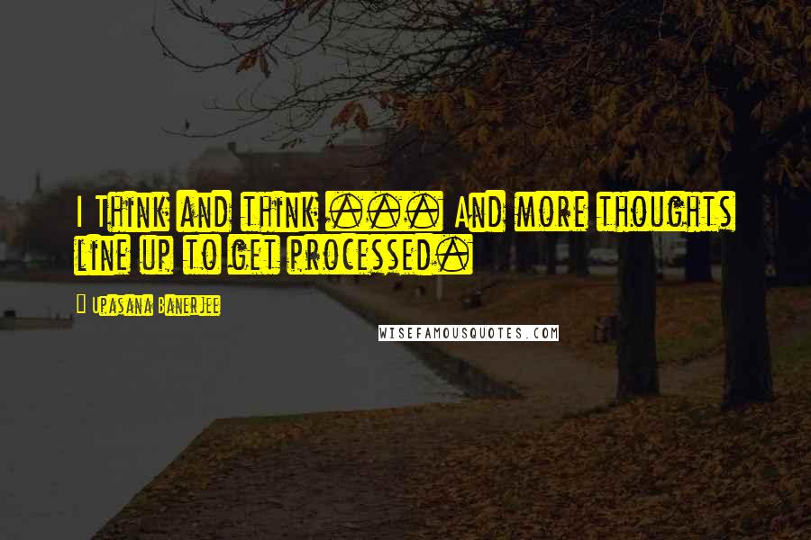 Upasana Banerjee Quotes: I Think and think ... And more thoughts line up to get processed.