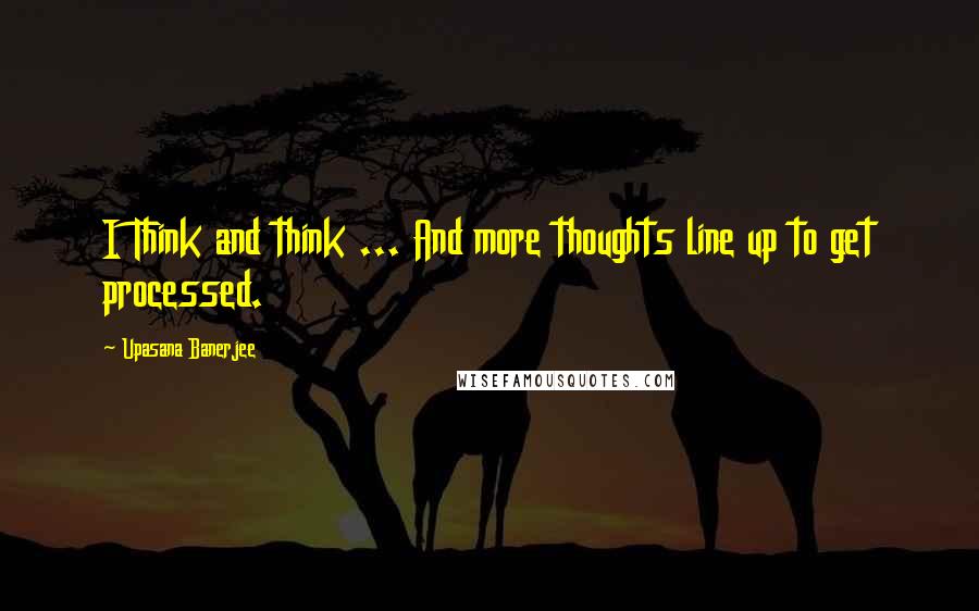 Upasana Banerjee Quotes: I Think and think ... And more thoughts line up to get processed.