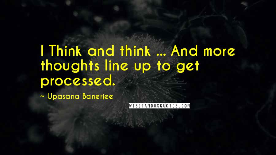 Upasana Banerjee Quotes: I Think and think ... And more thoughts line up to get processed.