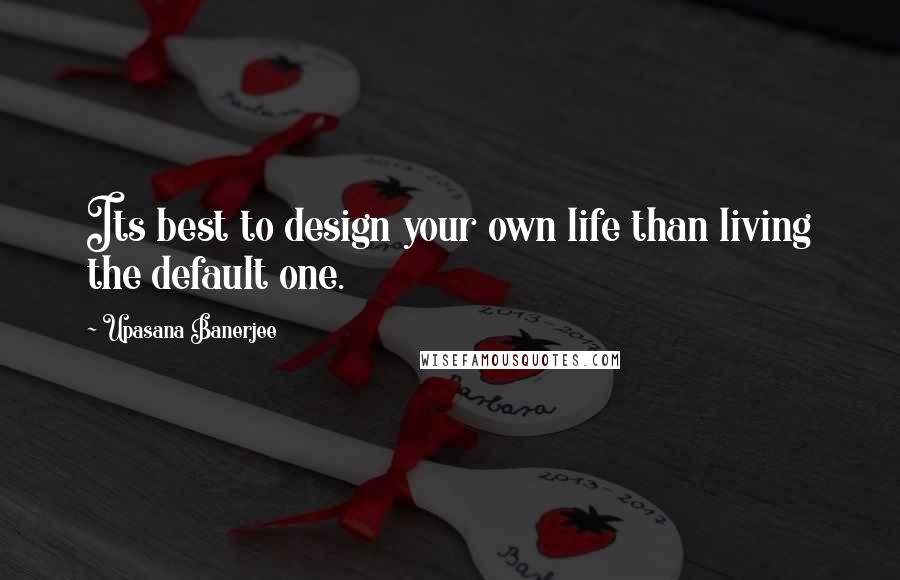 Upasana Banerjee Quotes: Its best to design your own life than living the default one.