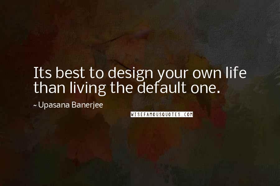 Upasana Banerjee Quotes: Its best to design your own life than living the default one.