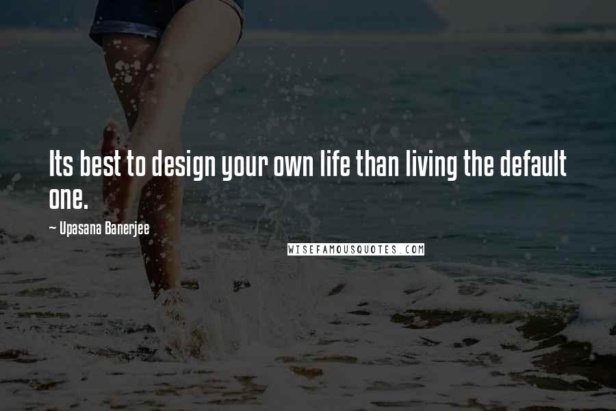 Upasana Banerjee Quotes: Its best to design your own life than living the default one.