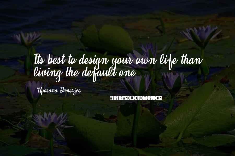 Upasana Banerjee Quotes: Its best to design your own life than living the default one.
