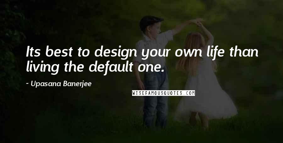 Upasana Banerjee Quotes: Its best to design your own life than living the default one.