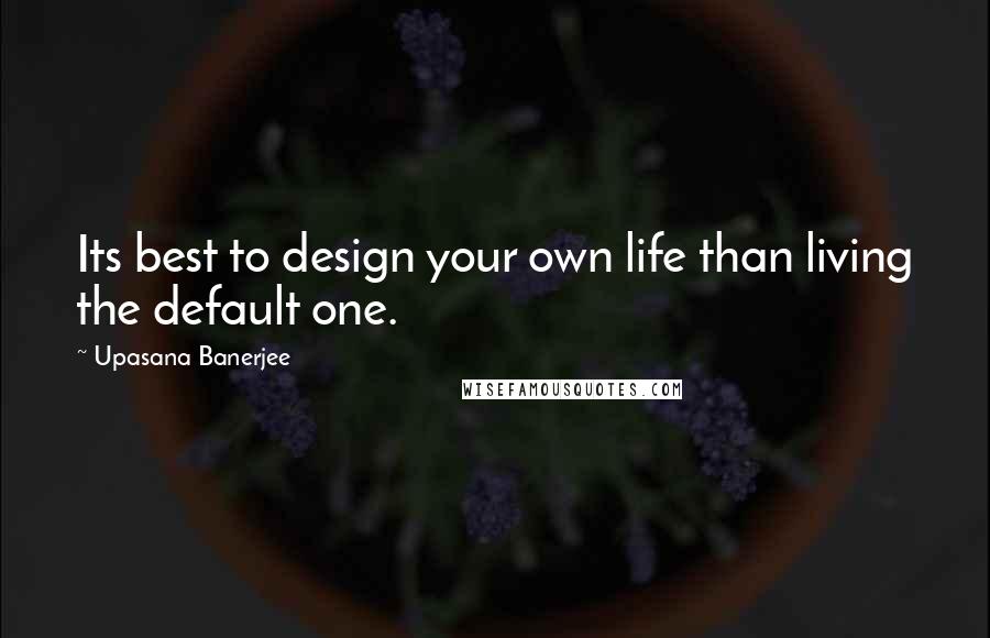 Upasana Banerjee Quotes: Its best to design your own life than living the default one.