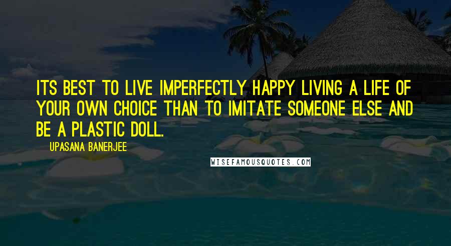 Upasana Banerjee Quotes: Its best to live imperfectly happy living a life of your own choice than to imitate someone else and be a plastic doll.