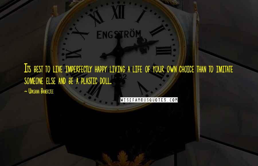 Upasana Banerjee Quotes: Its best to live imperfectly happy living a life of your own choice than to imitate someone else and be a plastic doll.