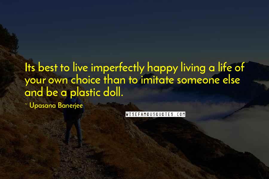 Upasana Banerjee Quotes: Its best to live imperfectly happy living a life of your own choice than to imitate someone else and be a plastic doll.