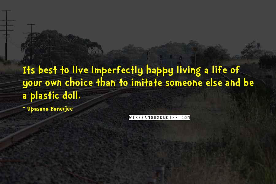 Upasana Banerjee Quotes: Its best to live imperfectly happy living a life of your own choice than to imitate someone else and be a plastic doll.
