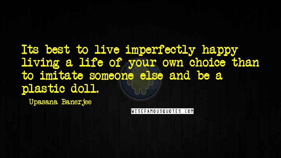 Upasana Banerjee Quotes: Its best to live imperfectly happy living a life of your own choice than to imitate someone else and be a plastic doll.