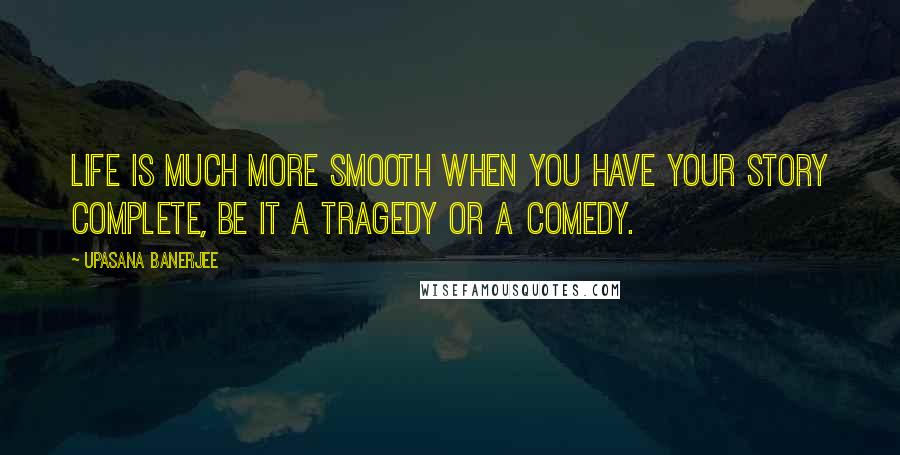 Upasana Banerjee Quotes: Life is much more smooth when you have your story complete, be it a tragedy or a comedy.