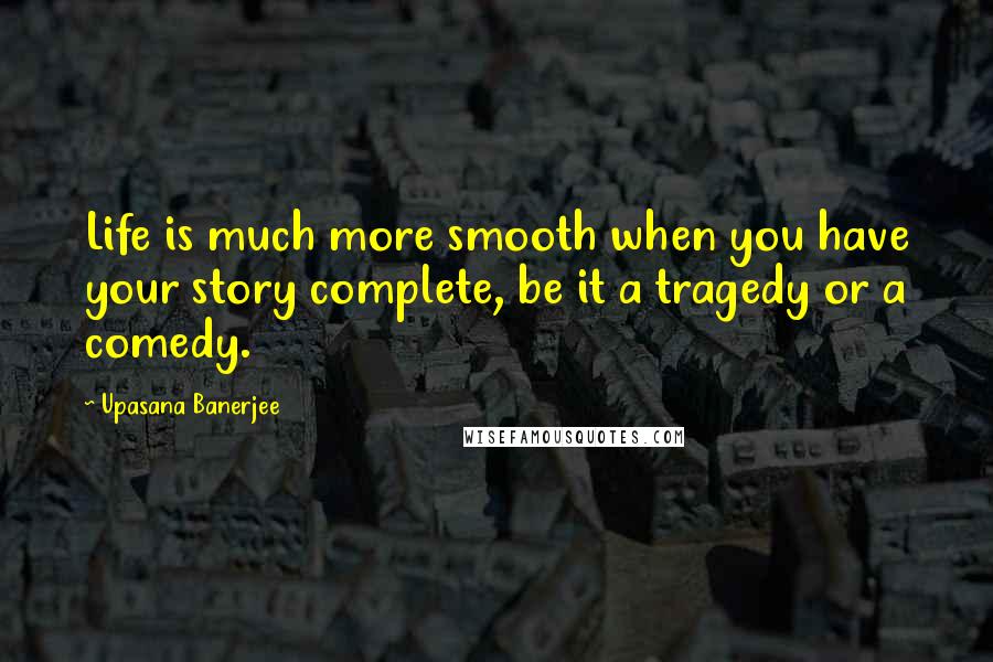 Upasana Banerjee Quotes: Life is much more smooth when you have your story complete, be it a tragedy or a comedy.