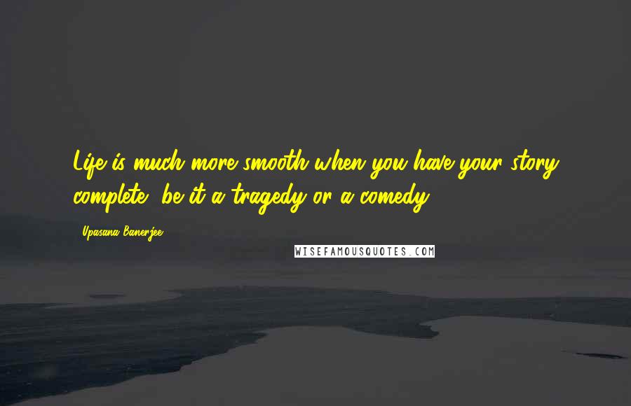 Upasana Banerjee Quotes: Life is much more smooth when you have your story complete, be it a tragedy or a comedy.