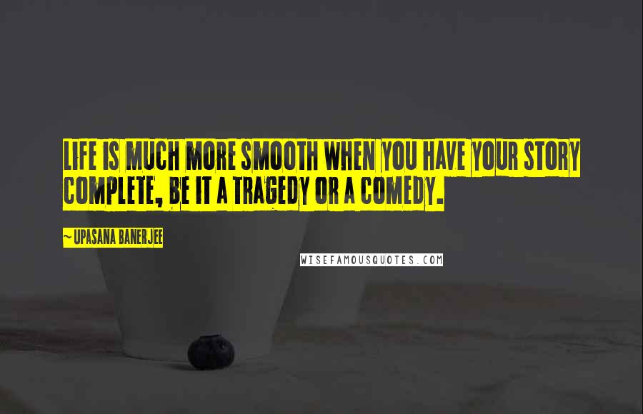 Upasana Banerjee Quotes: Life is much more smooth when you have your story complete, be it a tragedy or a comedy.