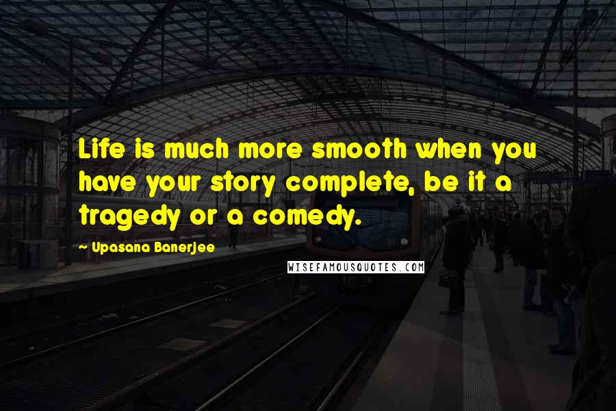 Upasana Banerjee Quotes: Life is much more smooth when you have your story complete, be it a tragedy or a comedy.