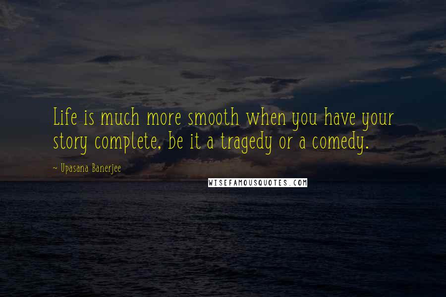 Upasana Banerjee Quotes: Life is much more smooth when you have your story complete, be it a tragedy or a comedy.