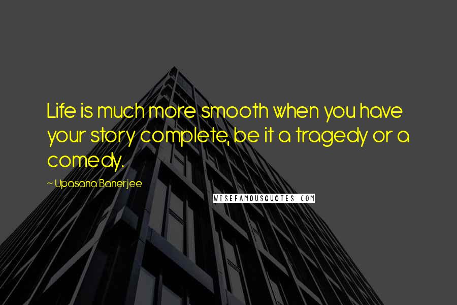 Upasana Banerjee Quotes: Life is much more smooth when you have your story complete, be it a tragedy or a comedy.