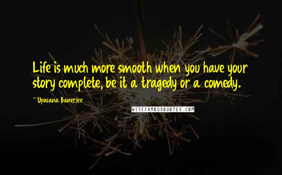 Upasana Banerjee Quotes: Life is much more smooth when you have your story complete, be it a tragedy or a comedy.