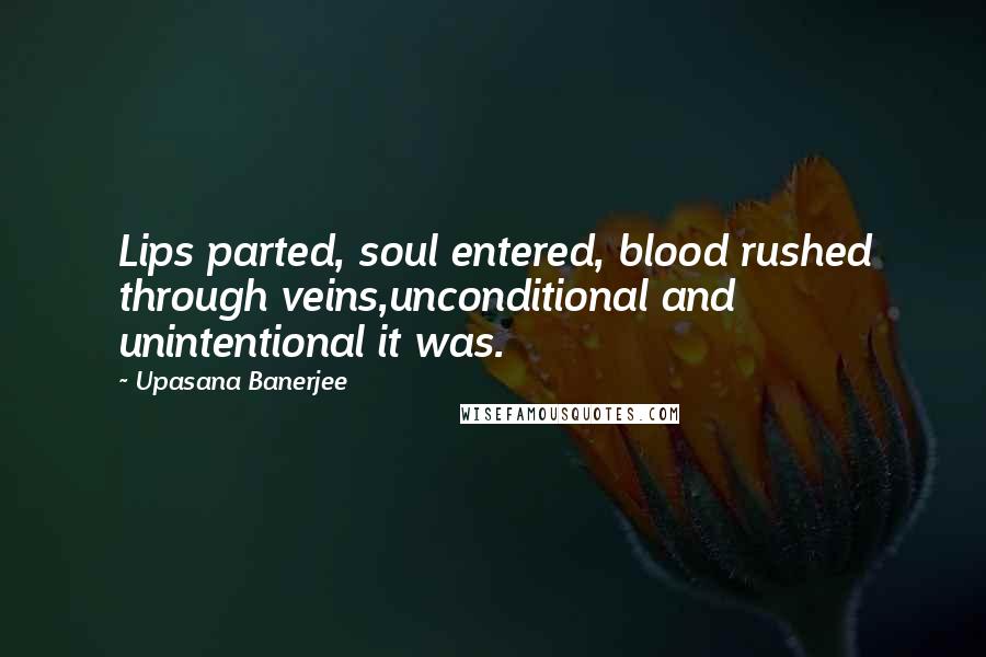 Upasana Banerjee Quotes: Lips parted, soul entered, blood rushed through veins,unconditional and unintentional it was.