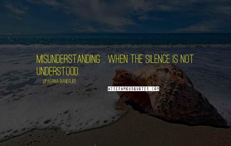 Upasana Banerjee Quotes: Misunderstanding ... when the silence is not understood.