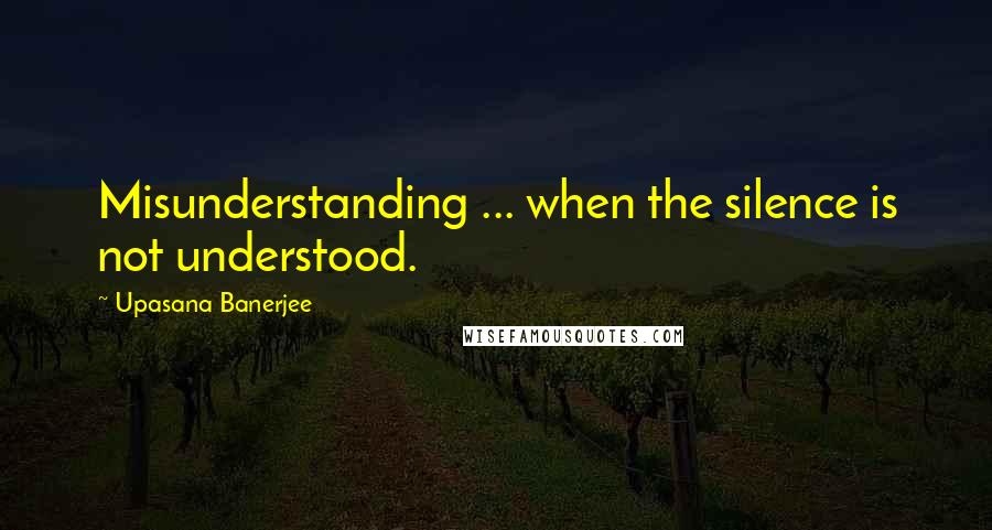 Upasana Banerjee Quotes: Misunderstanding ... when the silence is not understood.