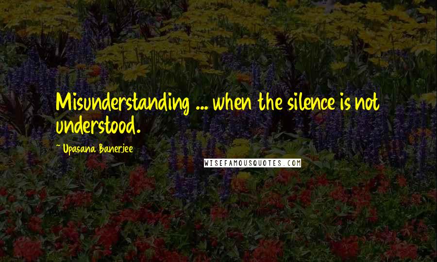 Upasana Banerjee Quotes: Misunderstanding ... when the silence is not understood.