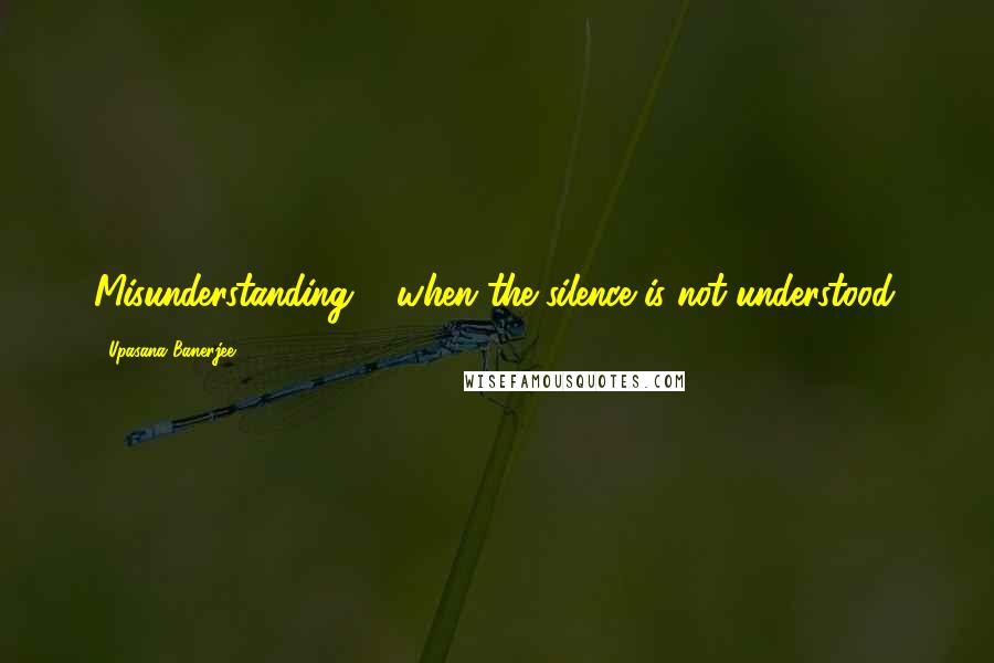 Upasana Banerjee Quotes: Misunderstanding ... when the silence is not understood.