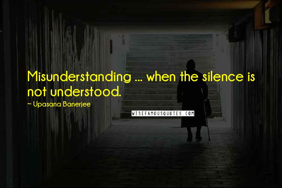 Upasana Banerjee Quotes: Misunderstanding ... when the silence is not understood.