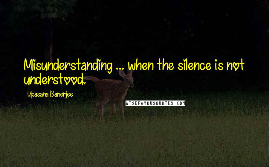 Upasana Banerjee Quotes: Misunderstanding ... when the silence is not understood.