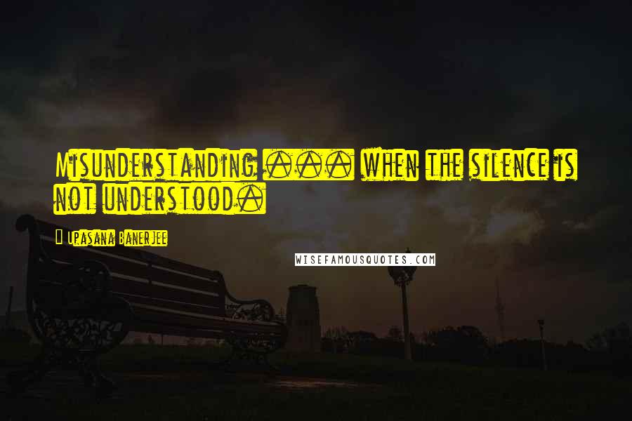 Upasana Banerjee Quotes: Misunderstanding ... when the silence is not understood.