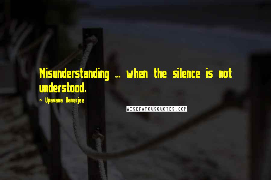 Upasana Banerjee Quotes: Misunderstanding ... when the silence is not understood.