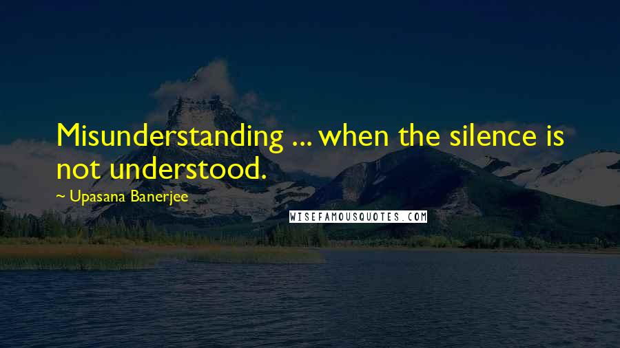 Upasana Banerjee Quotes: Misunderstanding ... when the silence is not understood.