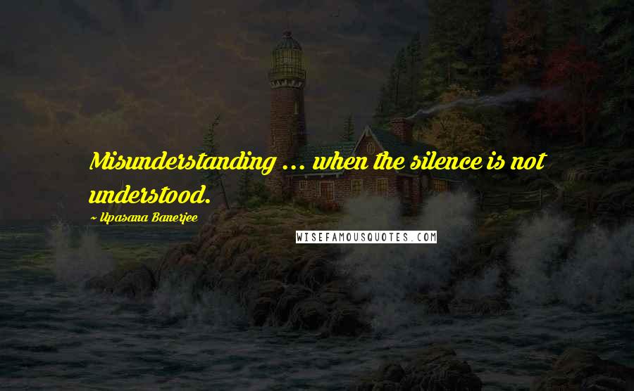 Upasana Banerjee Quotes: Misunderstanding ... when the silence is not understood.