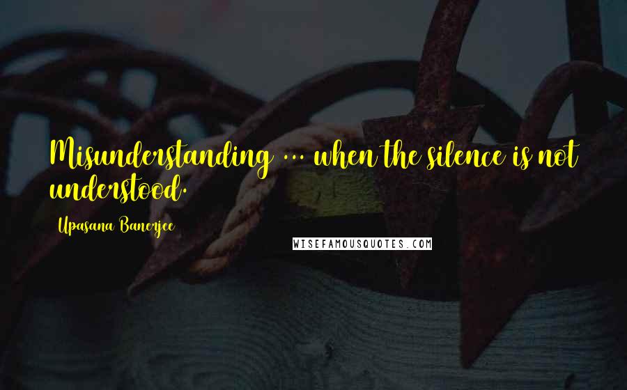 Upasana Banerjee Quotes: Misunderstanding ... when the silence is not understood.
