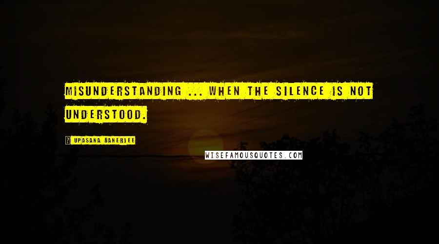 Upasana Banerjee Quotes: Misunderstanding ... when the silence is not understood.